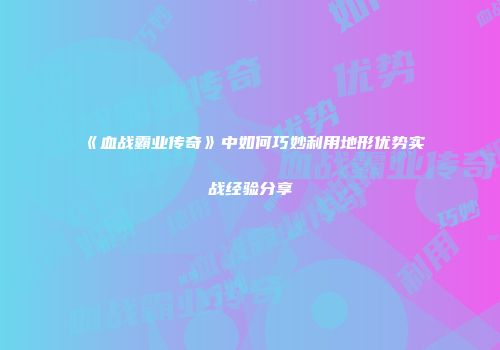 《血战霸业传奇》中如何巧妙利用地形优势实战经验分享