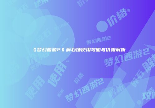 《梦幻西游2》碎石锤使用攻略与价格解析