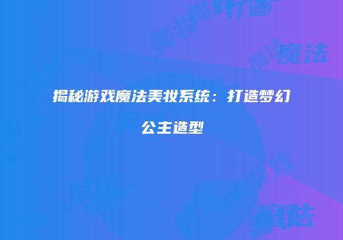 揭秘游戏魔法美妆系统：打造梦幻公主造型