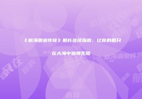 《航海霸业传奇》船长选择指南：让你的船只在大海中驰骋无阻
