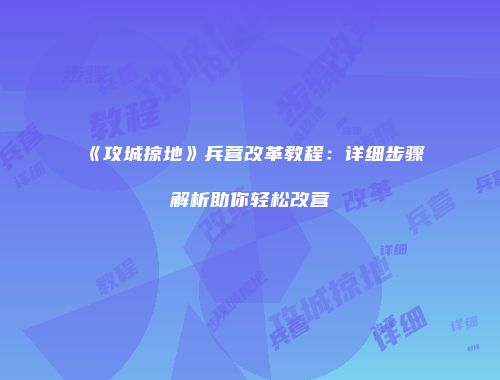 《攻城掠地》兵营改革教程：详细步骤解析助你轻松改营
