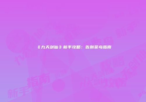 《九天剑仙》新手攻略：告别菜鸟指南