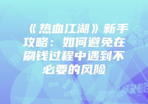 《热血江湖》新手攻略:如何避免在刷钱过程中遇到不必要的风险