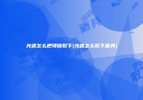 光遇怎么把项链取下(光遇怎么取下面具)