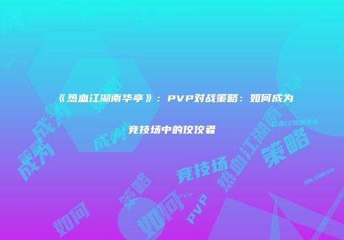 《热血江湖南华亭》：PVP对战策略：如何成为竞技场中的佼佼者
