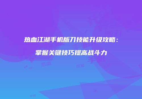 热血江湖手机版刀技能升级攻略：掌握关键技巧提高战斗力