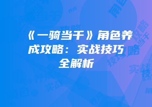 《一骑当千》角色养成攻略：实战技巧全解析