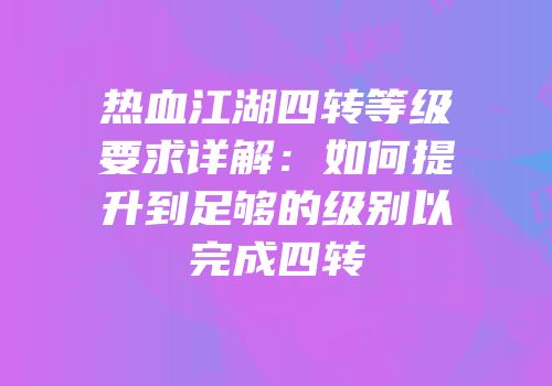 热血江湖四转等级要求详解：如何提升到足够的级别以完成四转