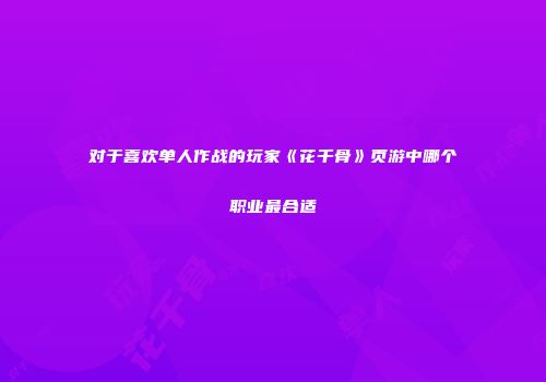 对于喜欢单人作战的玩家《花千骨》页游中哪个职业最合适