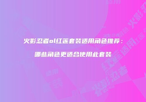火影忍者ol红莲套装适用角色推荐：哪些角色更适合使用此套装