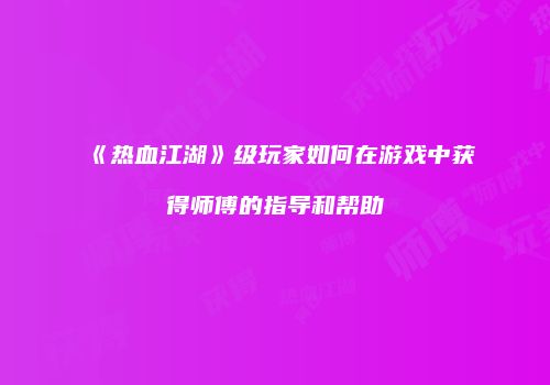 《热血江湖》级玩家如何在游戏中获得师傅的指导和帮助