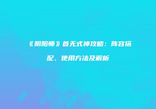 《阴阳师》首无式神攻略：阵容搭配、使用方法及解析