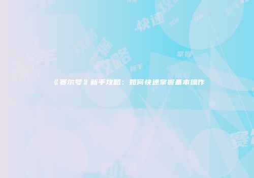 《赛尔号》新手攻略：如何快速掌握基本操作