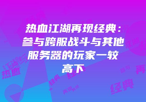 热血江湖再现经典：参与跨服战斗与其他服务器的玩家一较高下