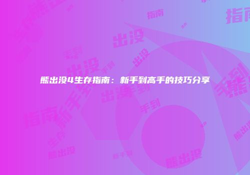 熊出没4生存指南：新手到高手的技巧分享