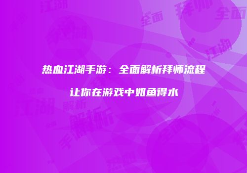 热血江湖手游：全面解析拜师流程让你在游戏中如鱼得水