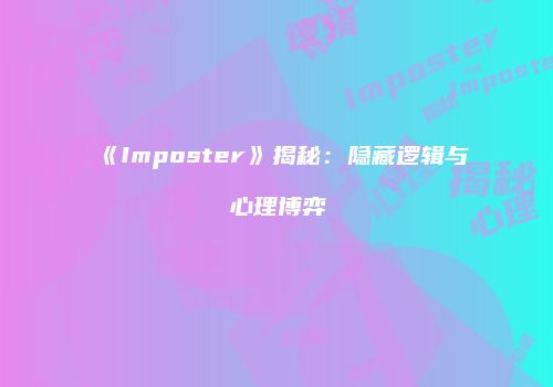 《Imposter》揭秘：隐藏逻辑与心理博弈