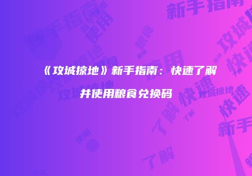 《攻城掠地》新手指南：快速了解并使用粮食兑换码