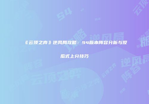 《云顶之弈》逆风局攻略：S4版本阵容分析与傻瓜式上分技巧