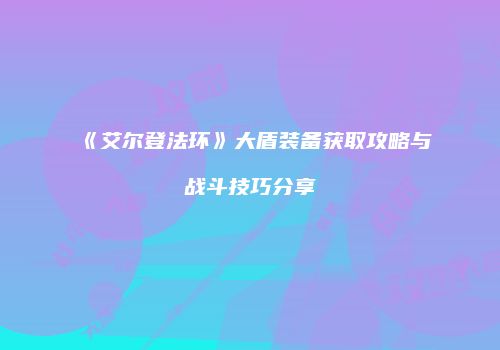 《艾尔登法环》大盾装备获取攻略与战斗技巧分享