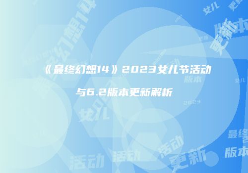 《最终幻想14》2023女儿节活动与6.2版本更新解析