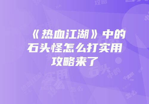 《热血江湖》中的石头怪怎么打实用攻略来了