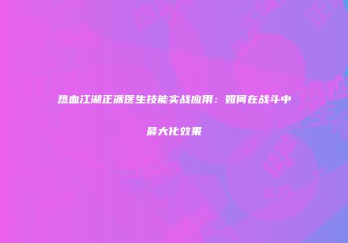 热血江湖正派医生技能实战应用：如何在战斗中最大化效果