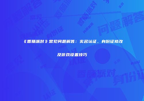 《香肠派对》常见问题解答：实名认证、身份证修改及游戏设置技巧
