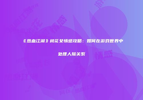 《热血江湖》桃花女情感攻略：如何在游戏世界中处理人际关系