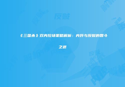 《三国杀》双内控场策略解析：内奸与反贼的智斗之道