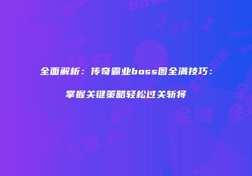 全面解析：传奇霸业boss图全满技巧：掌握关键策略轻松过关斩将