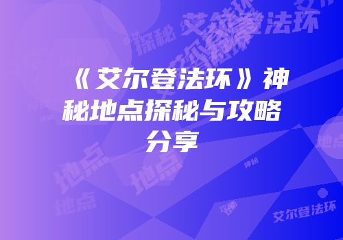 《艾尔登法环》神秘地点探秘与攻略分享