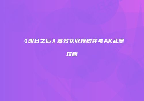《明日之后》高效获取橡树芽与AK武器攻略
