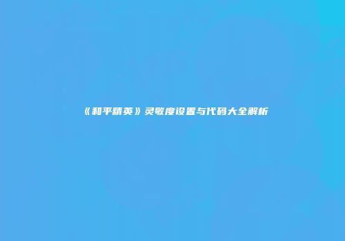《和平精英》灵敏度设置与代码大全解析