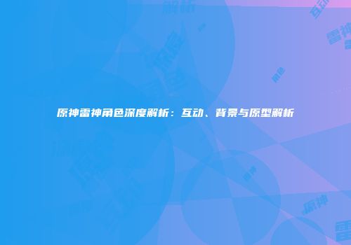 原神雷神角色深度解析：互动、背景与原型解析