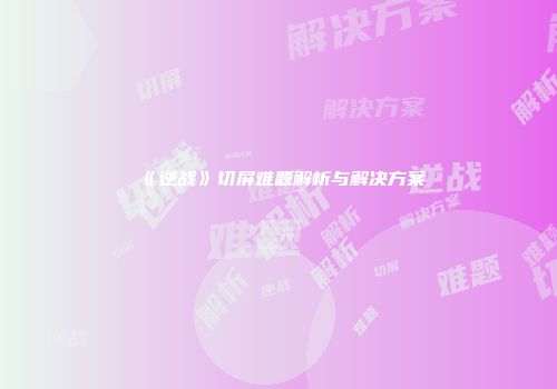 《逆战》切屏难题解析与解决方案