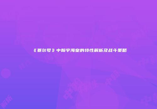 《赛尔号》中翰宇海皇的特性解析及战斗策略