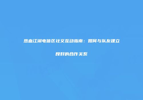 热血江湖电信区社交互动指南：如何与队友建立良好的合作关系