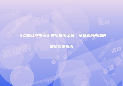 《热血江湖手游》武功进阶之路:从基础到高级的武功修炼指南