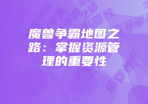 魔兽争霸地图之路：掌握资源管理的重要性