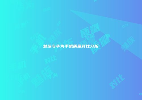 魅族与华为手机质量对比分析