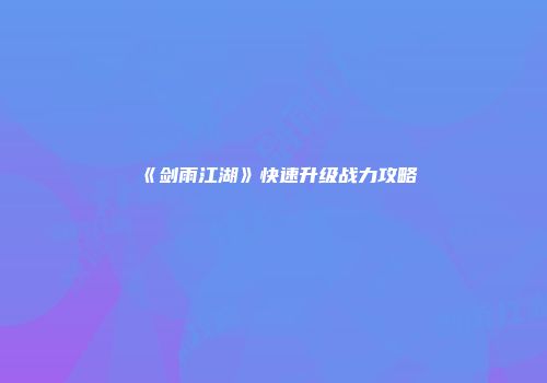 《剑雨江湖》快速升级战力攻略