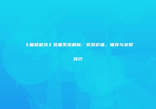 《碧蓝航线》装备系统解析：紫装价值、推荐与获取技巧