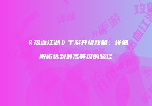 《热血江湖》手游升级攻略：详细解析达到最高等级的路径