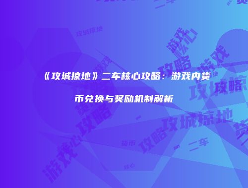 《攻城掠地》二车核心攻略：游戏内货币兑换与奖励机制解析
