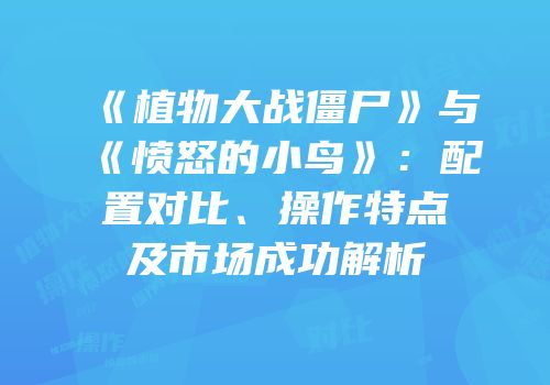 《植物大战僵尸》与《愤怒的小鸟》：配置对比、操作特点及市场成功解析