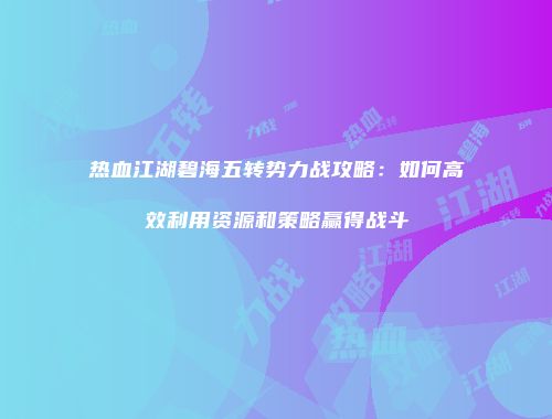 热血江湖碧海五转势力战攻略:如何高效利用资源和策略赢得战斗