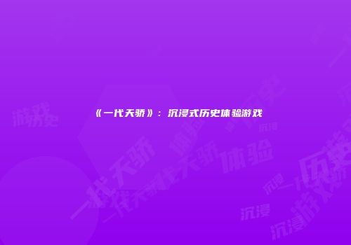 《一代天骄》：沉浸式历史体验游戏