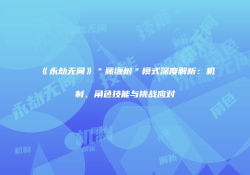 《永劫无间》＂藤缠树＂模式深度解析：机制、角色技能与挑战应对