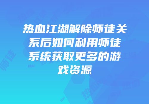 热血江湖解除师徒关系后如何利用师徒系统获取更多的游戏资源